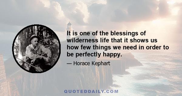 It is one of the blessings of wilderness life that it shows us how few things we need in order to be perfectly happy.