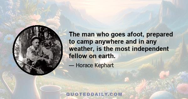 The man who goes afoot, prepared to camp anywhere and in any weather, is the most independent fellow on earth.