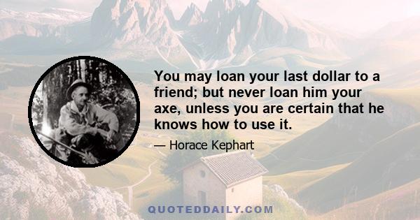 You may loan your last dollar to a friend; but never loan him your axe, unless you are certain that he knows how to use it.