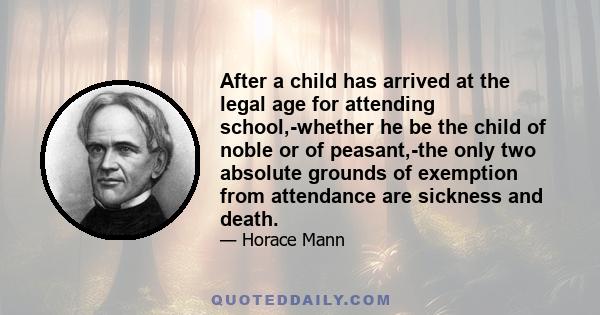 After a child has arrived at the legal age for attending school,-whether he be the child of noble or of peasant,-the only two absolute grounds of exemption from attendance are sickness and death.