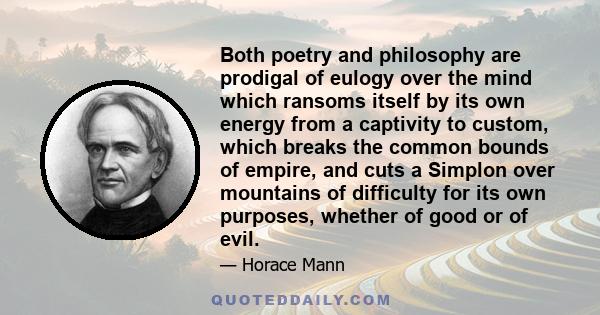 Both poetry and philosophy are prodigal of eulogy over the mind which ransoms itself by its own energy from a captivity to custom, which breaks the common bounds of empire, and cuts a Simplon over mountains of