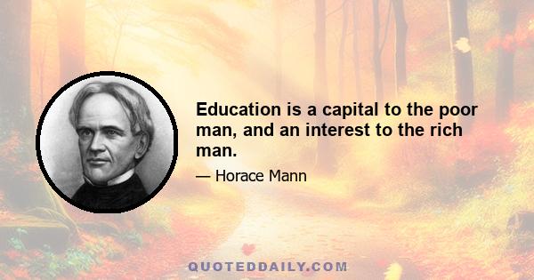 Education is a capital to the poor man, and an interest to the rich man.