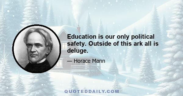 Education is our only political safety. Outside of this ark all is deluge.