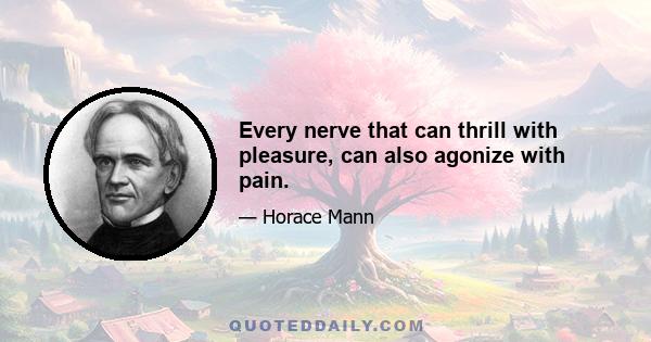 Every nerve that can thrill with pleasure, can also agonize with pain.