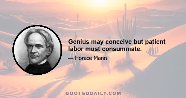 Genius may conceive but patient labor must consummate.