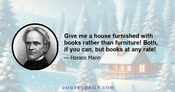 Give me a house furnished with books rather than furniture! Both, if you can, but books at any rate!