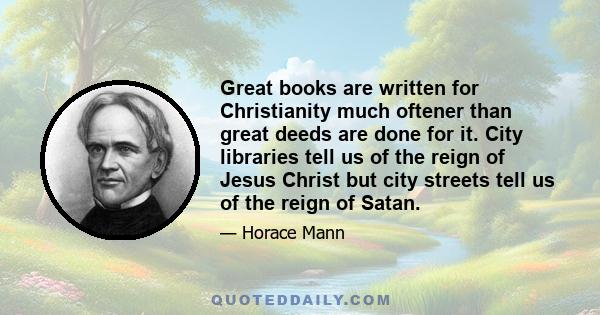 Great books are written for Christianity much oftener than great deeds are done for it. City libraries tell us of the reign of Jesus Christ but city streets tell us of the reign of Satan.