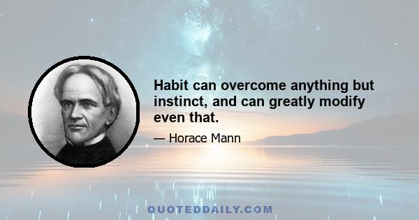 Habit can overcome anything but instinct, and can greatly modify even that.