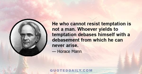 He who cannot resist temptation is not a man. Whoever yields to temptation debases himself with a debasement from which he can never arise.