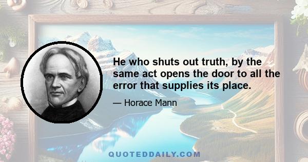 He who shuts out truth, by the same act opens the door to all the error that supplies its place.