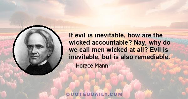 If evil is inevitable, how are the wicked accountable? Nay, why do we call men wicked at all? Evil is inevitable, but is also remediable.