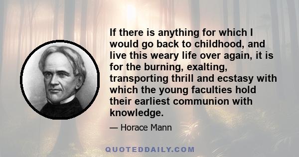 If there is anything for which I would go back to childhood, and live this weary life over again, it is for the burning, exalting, transporting thrill and ecstasy with which the young faculties hold their earliest