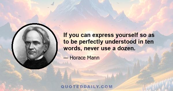 If you can express yourself so as to be perfectly understood in ten words, never use a dozen.