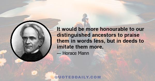 It would be more honourable to our distinguished ancestors to praise them in words less, but in deeds to imitate them more.