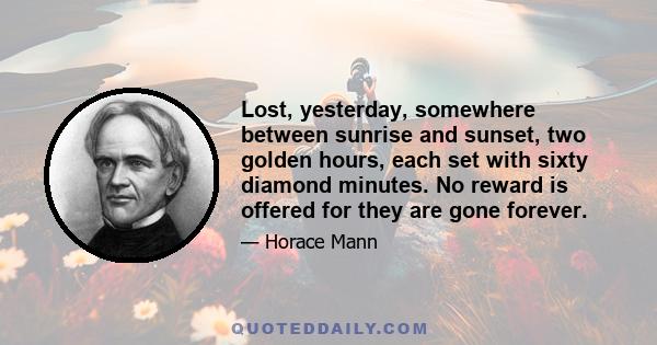 Lost, yesterday, somewhere between sunrise and sunset, two golden hours, each set with sixty diamond minutes. No reward is offered for they are gone forever.