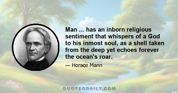 Man ... has an inborn religious sentiment that whispers of a God to his inmost soul, as a shell taken from the deep yet echoes forever the ocean's roar.