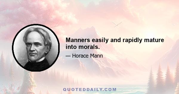 Manners easily and rapidly mature into morals.