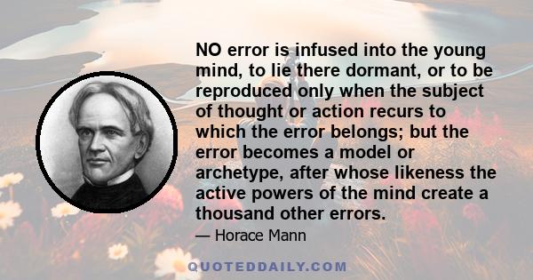 NO error is infused into the young mind, to lie there dormant, or to be reproduced only when the subject of thought or action recurs to which the error belongs; but the error becomes a model or archetype, after whose