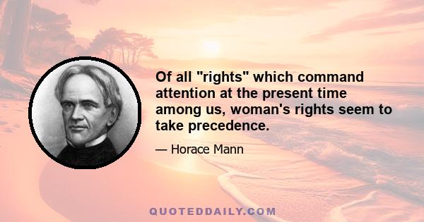 Of all rights which command attention at the present time among us, woman's rights seem to take precedence.