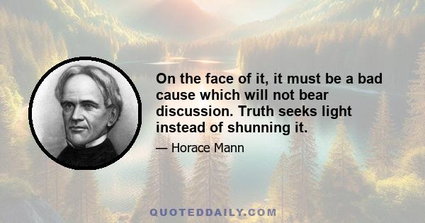 On the face of it, it must be a bad cause which will not bear discussion. Truth seeks light instead of shunning it.