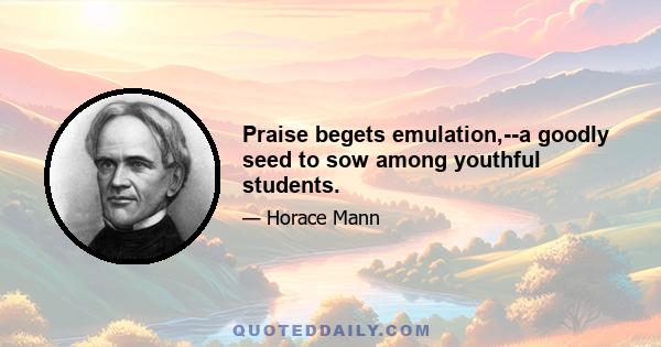 Praise begets emulation,--a goodly seed to sow among youthful students.