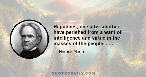 Republics, one after another . . . have perished from a want of intelligence and virtue in the masses of the people. . . .