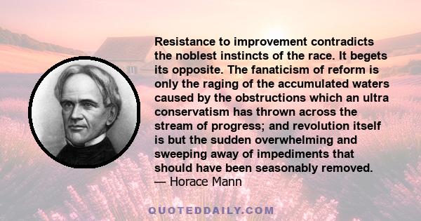 Resistance to improvement contradicts the noblest instincts of the race. It begets its opposite. The fanaticism of reform is only the raging of the accumulated waters caused by the obstructions which an ultra