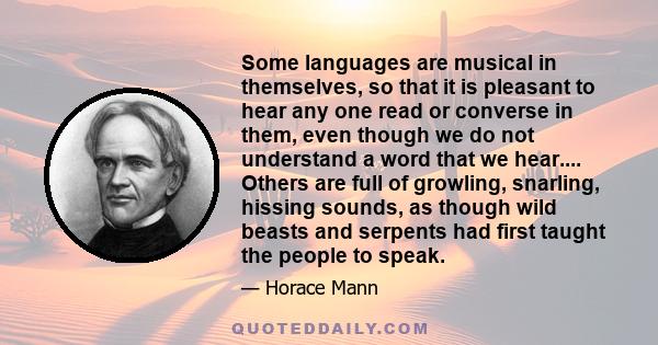 Some languages are musical in themselves, so that it is pleasant to hear any one read or converse in them, even though we do not understand a word that we hear.... Others are full of growling, snarling, hissing sounds,