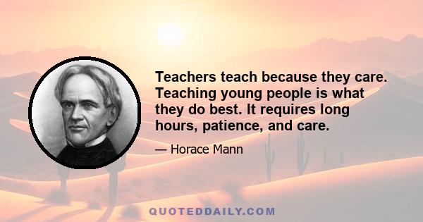 Teachers teach because they care. Teaching young people is what they do best. It requires long hours, patience, and care.