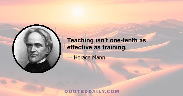 Teaching isn't one-tenth as effective as training.