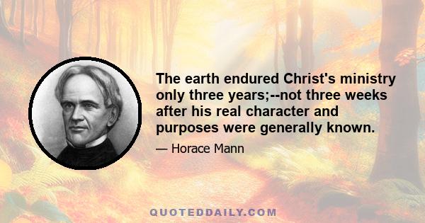 The earth endured Christ's ministry only three years;--not three weeks after his real character and purposes were generally known.