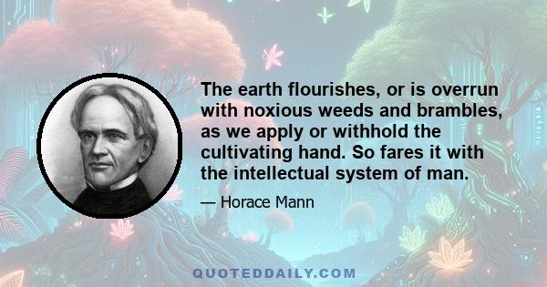 The earth flourishes, or is overrun with noxious weeds and brambles, as we apply or withhold the cultivating hand. So fares it with the intellectual system of man.