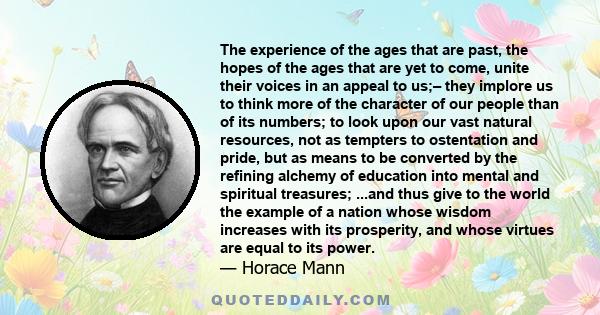 The experience of the ages that are past, the hopes of the ages that are yet to come, unite their voices in an appeal to us;– they implore us to think more of the character of our people than of its numbers; to look