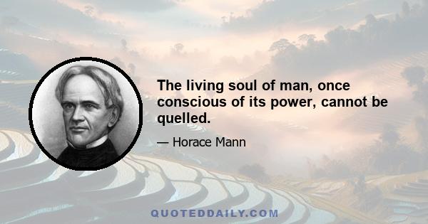 The living soul of man, once conscious of its power, cannot be quelled.