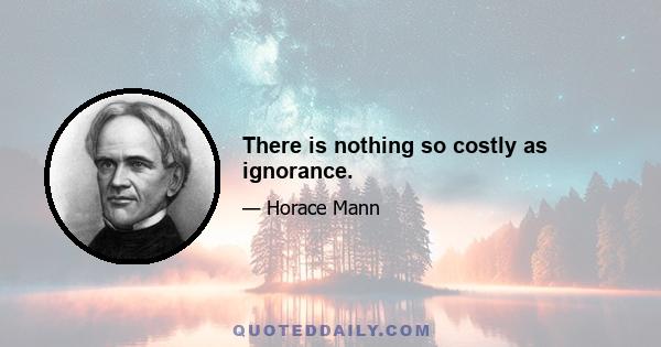 There is nothing so costly as ignorance.