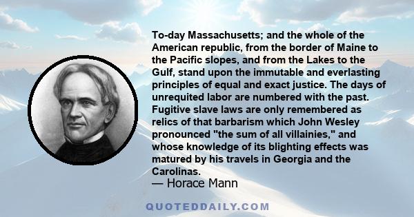 To-day Massachusetts; and the whole of the American republic, from the border of Maine to the Pacific slopes, and from the Lakes to the Gulf, stand upon the immutable and everlasting principles of equal and exact