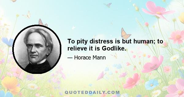 To pity distress is but human; to relieve it is Godlike.