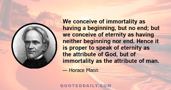 We conceive of immortality as having a beginning, but no end; but we conceive of eternity as having neither beginning nor end. Hence it is proper to speak of eternity as the attribute of God, but of immortality as the