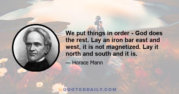 We put things in order - God does the rest. Lay an iron bar east and west, it is not magnetized. Lay it north and south and it is.