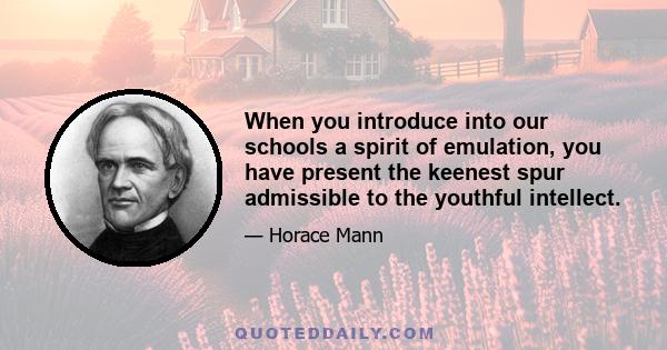 When you introduce into our schools a spirit of emulation, you have present the keenest spur admissible to the youthful intellect.