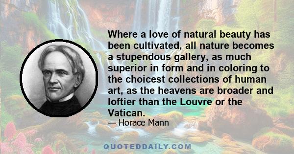 Where a love of natural beauty has been cultivated, all nature becomes a stupendous gallery, as much superior in form and in coloring to the choicest collections of human art, as the heavens are broader and loftier than 