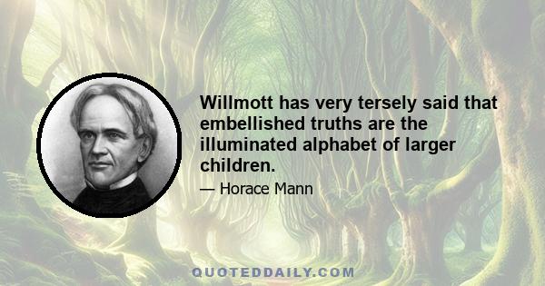 Willmott has very tersely said that embellished truths are the illuminated alphabet of larger children.