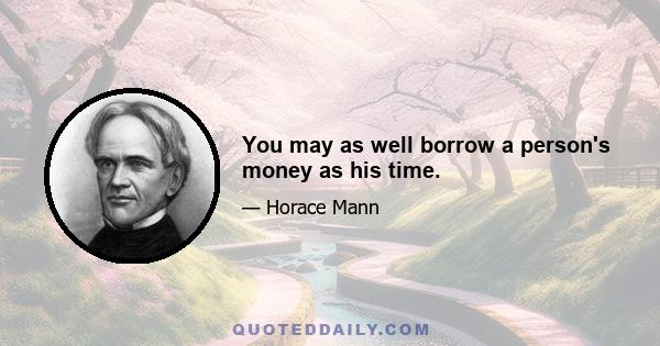 You may as well borrow a person's money as his time.