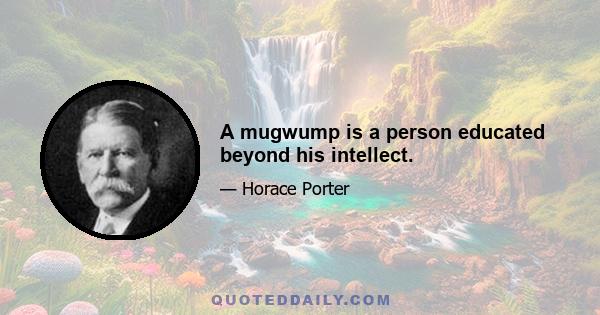 A mugwump is a person educated beyond his intellect.