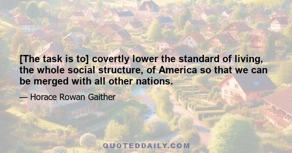 [The task is to] covertly lower the standard of living, the whole social structure, of America so that we can be merged with all other nations.