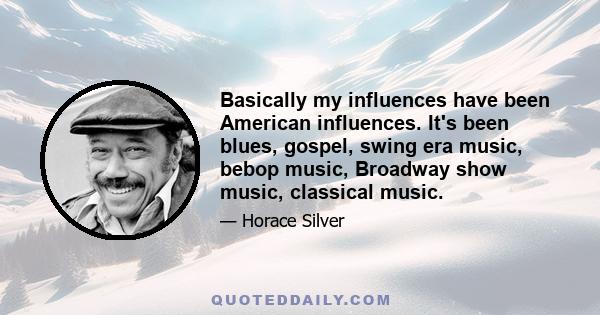 Basically my influences have been American influences. It's been blues, gospel, swing era music, bebop music, Broadway show music, classical music.