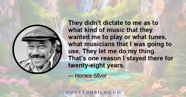 They didn't dictate to me as to what kind of music that they wanted me to play or what tunes, what musicians that I was going to use. They let me do my thing. That's one reason I stayed there for twenty-eight years.