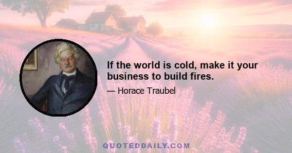 If the world is cold, make it your business to build fires.