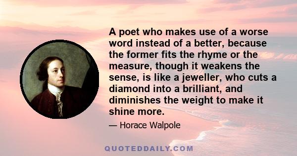 A poet who makes use of a worse word instead of a better, because the former fits the rhyme or the measure, though it weakens the sense, is like a jeweller, who cuts a diamond into a brilliant, and diminishes the weight 