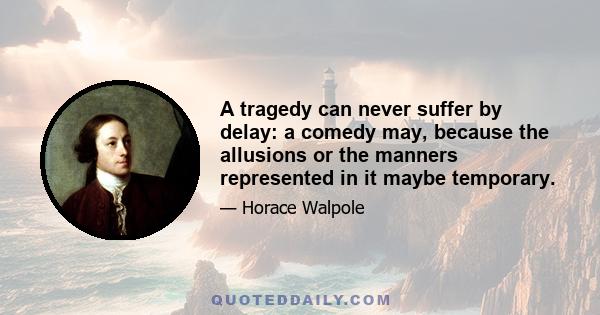 A tragedy can never suffer by delay: a comedy may, because the allusions or the manners represented in it maybe temporary.